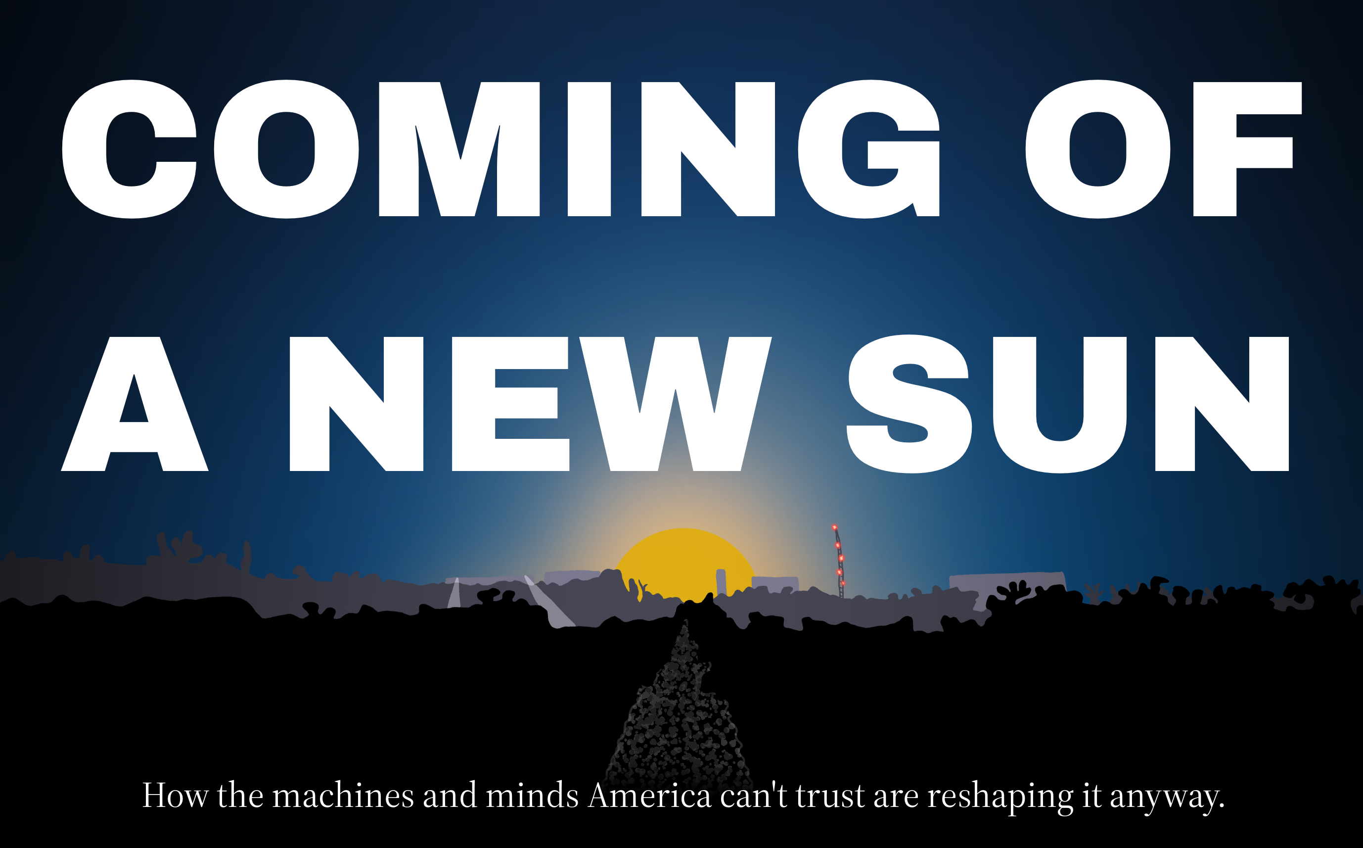 a magazine-style title card. over a predawn blue sky, huge white letters read COMING OF A NEW SUN. below, a dark south Texas horizon: silhouetted datacenter buildings among thornscrub, searchlight beams, a met mast winking red aviation lights — and a yellow sun-disc rising between the buildings. a gravel road runs from the viewer toward the complex. beneath, a subtitle: How the machines and minds America can't trust are reshaping it anyway.